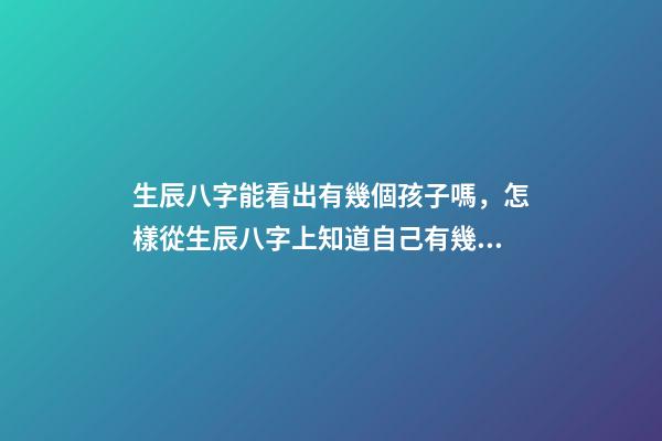 生辰八字能看出有幾個孩子嗎，怎樣從生辰八字上知道自己有幾個孩子？ 怎么測命中有幾個孩子，怎樣從生辰八字上知道自己有幾個孩子？-第1張-觀點-玄機派
